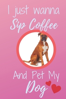 I Just Wanna Sip Coffee And Pet My Dog - Notebook Boxer Dog: signed Notebook/Journal Book to Write in, (6” x 9”), 120 Pages