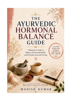 The Ayurvedic Hormone Balance Guide: A Beginner's Guide to Balancing Hormones Naturally with Ayurveda Through Food, Lifestyle, Herbs, and Daily Rituals (The Ayurvedic Women's Wellness Series Books)