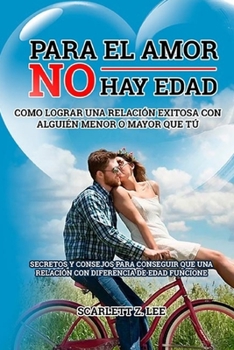 PARA EL AMOR NO HAY EDAD - ¿CÓMO LOGRAR UNA RELACIÓN EXITOSA CON ALGUIEN MENOR O MAYOR QUE TU? - SECRETOS Y CONSEJOS PARA CONSEGUIR QUE UNA RELACIÓN CON DIFERENCIA DE EDAD FUNCIONE (Spanish Edition)