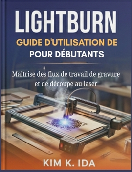 GUIDE D'UTILISATION DE LIGHTBURN POUR DÉBUTANTS: Maîtrise des flux de travail de gravure et de découpe au laser (French Edition)