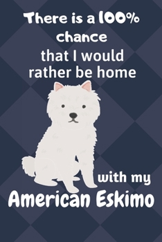 There is a 100% chance that I would rather be home with my American Eskimo Dog: For American Eskimo Dog Fans