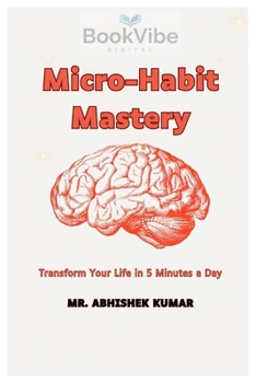 Micro-Habit Mastery: Trasfrom Your Life in 5 Minutes a Day