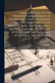 Some Account of the Proposed Improvemnts of the Western Part of London, by the Formation of the Regent's Park, the New Street, the New Sewer &c. &c. ... and Accompanied by Critical Observations