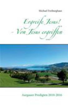 Paperback Ergreife Jesus! - Von Jesus ergriffen: Aargauer Predigten 2010-2016 [German] Book