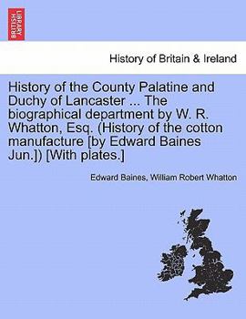 History of the County Palatine and Duchy of Lancaster ... The biographical department by W. R. Whatton, Esq. (History of the cotton manufacture [by Edward Baines Jun.]) [With plates.]