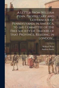 A Letter from William Penn Proprietary and Governor of Pennsylvania in America to the Committee of the Free Society of Traders of That Province Resi