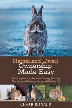 Netherland Dwarf Rabbit Ownership Made Easy: The Complete Handbook For Training, Bonding, Grooming and Raising a Happy And Healthy Pet (The Rabbit Encyclopedia)
