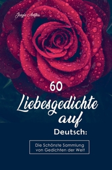 60 Liebesgedichte auf Deutsch: Die Schönste Sammlung von Gedichten der Welt