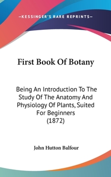 Hardcover First Book Of Botany: Being An Introduction To The Study Of The Anatomy And Physiology Of Plants, Suited For Beginners (1872) Book