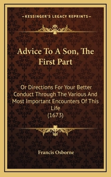 Hardcover Advice To A Son, The First Part: Or Directions For Your Better Conduct Through The Various And Most Important Encounters Of This Life (1673) Book