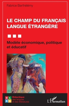 Le champ du Français Langue Étrangère: Modèle économique, politique et éducatif (Didactique Des Langues Et Des Littératures) (French Edition)