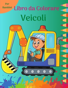 Libro da Colorare Veicoli per Bambini: Pagine da colorare divertimento pieno di grandi camion, dumper, trattori, gru e scavatori per i bambini l ... da colorare per bambini