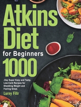 Atkins Diet for Beginners: 1000-Day Super Easy and Tasty, Low-Carb Recipes for Shedding Weight and Feeling Great.