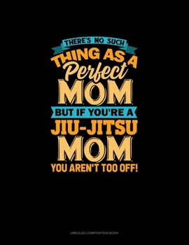 There's No Such Thing As A Perfect Mom But If You're A Jiu-Jitsu Mom You Aren't Too Off: Unruled Composition Book
