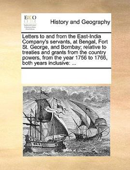 Letters to and from the East-India Company's servants, at Bengal, Fort St. George, and Bombay; relative to treaties and grants from the country ... year 1756 to 1766, both years inclusive: ...