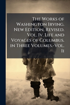 The Works of Washington Irving. New Edition, Revised. Vol. Iv. Life and Voyages of Columbus. in Three Volumes.-Vol. Ii.