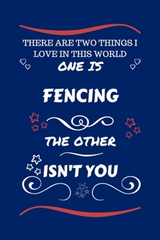 There Are Two Things I Love In This World One Is Fencing The Other Isn't You: Perfect Gag Gift For A Lover Of Fencing | Blank Lined Notebook Journal | ... Humour and Banter | Xmas | Secret Santa |