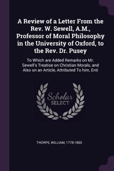 A Review of a Letter From the Rev. W. Sewell, A.M., Professor of Moral Philosophy in the University of Oxford, to the Rev. Dr. Pusey: To Which are ... Also on an Article, Attributed To him, Enti