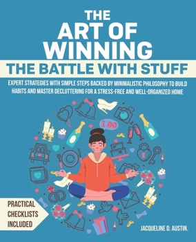 The Art of Winning the Battle with Stuff: Expert Strategies with Simple Steps Backed by Minimalistic Philosophy to Build Habits and Master Decluttering for a Stress-Free and Well-Organized Home