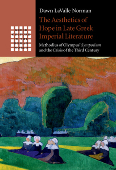 The Aesthetics of Hope in Late Greek Imperial Literature: Methodius of Olympus' Symposium and the Crisis of the Third Century - Book  of the Greek Culture in the Roman World