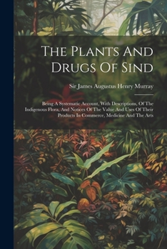 Paperback The Plants And Drugs Of Sind: Being A Systematic Account, With Descriptions, Of The Indigenous Flora, And Notices Of The Value And Uses Of Their Pro Book