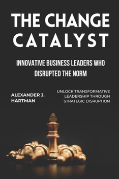 Paperback The Change Catalyst: Innovative Business Leaders Who Disrupted the Norm: Unlock Transformative Leadership Through Strategic Disruption Book