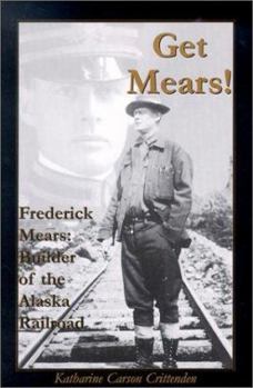 Get Mears! Frederick Mears: Builder of the Alaska Railroad