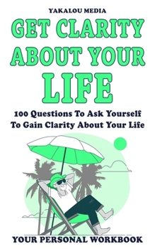 Get Clarity About Your Life: 100 Questions To Ask Yourself To Get Clarity About Your Life (The Talk You Need Today)