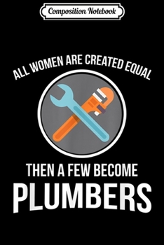 Composition Notebook: Women Are Created Equal A Few Become Plumbers  Journal/Notebook Blank Lined Ruled 6x9 100 Pages