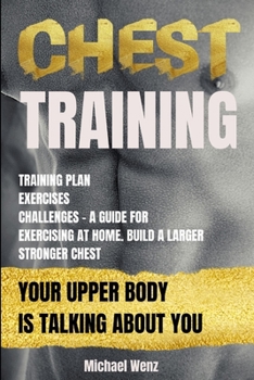 Paperback Chest Training: Your Upper Body Is Talking about You: Training, Plan, Exercises, Challenges - A Guide for Exercising at Home. Build a Book