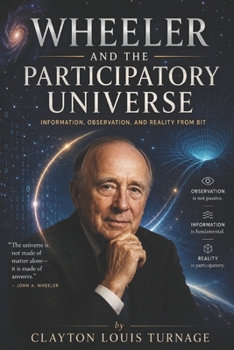 Wheeler and the Participatory Universe: Information, Observation, and Reality from Bit (The Architects of the Unknown: Scientists' Hidden Mystical Beliefs Revealed)