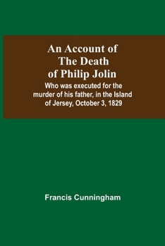 Paperback An Account Of The Death Of Philip Jolin; Who Was Executed For The Murder Of His Father, In The Island Of Jersey, October 3, 1829 Book