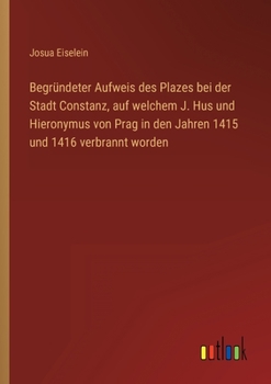 Paperback Begründeter Aufweis des Plazes bei der Stadt Constanz, auf welchem J. Hus und Hieronymus von Prag in den Jahren 1415 und 1416 verbrannt worden [German] Book