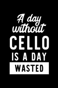 A Day Without Cello Is A Day Wasted: Notebook for Cello Lover | Great Christmas & Birthday Gift Idea for Cello Fan | Cello Journal | Cello Fan Diary | 100 pages 6x9 inches
