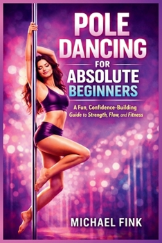 Pole Dancing for Absolute Beginners: A Fun, Confidence-Building Guide to Strength, Flow, and Fitness