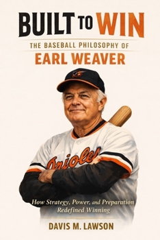 Built to Win: The Baseball Philosophy of Earl Weaver: How Strategy, Power, and Preparation Redefined Winning