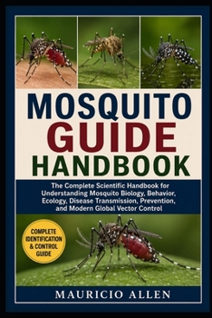 MOSQUITO GUIDE HANDBOOK: The Complete Scientific Handbook for Understanding Mosquito Biology, Behavior, Ecology, Disease Transmission, Prevention, and Modern Global Vector Control