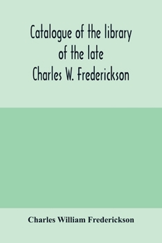 Catalogue of the library of the late Charles W. Frederickson. Sold by order of the Administrator; A Carefully Selected and valuable collection of ... rare editions, especially of Byron, Gray, Ke