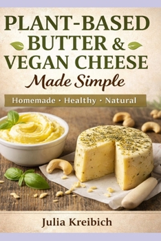 Plant-Based Butter & Vegan Cheese Made Simple: Homemade Recipes for Butter, Cheese Alternatives, Skincare & Natural Living