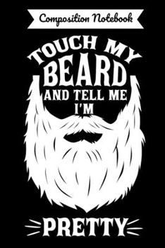 Composition Notebook Touch My Beard And Tell Me I'm Pretty: Funny Bearded Men 120 Pages Writing Journal/Diary Blank Lined Ruled Notebook Gift