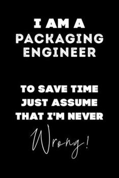 I Am A Packaging Engineer To Save Time Just Assume That I'm Never Wrong!: Lined Job Journal, 120 Pages, 6x9, Soft Cover, Matte Finish, Funny Job Notebook, Funny Gift
