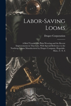 Labor-Saving Looms: A Brief Treatise On Plain Weaving and the Recent Improvements in That Line, With Special Reference to the Northrup Looms Manufactured by Draper Company, Hopedale, Mass., U. S. A