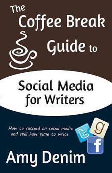 The Coffee Break Guide to Social Media for Writers: How to Succeed on Social Media and Still Have Time to Write