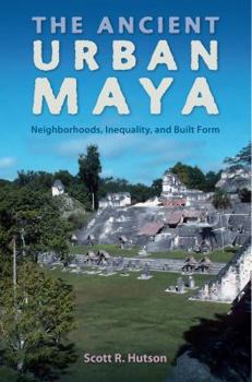 The Ancient Urban Maya: Neighborhoods, Inequality, and Built Form - Book  of the Ancient Cities of the New World