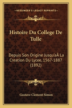 Histoire Du College De Tulle: Depuis Son Origine Jusqu'a La Creation Du Lycee, 1567-1887 (1892)