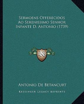 Paperback Sermoens Offerecidos Ao Serenissimo Senhor Infante D. Antonio (1739) [Portuguese] Book