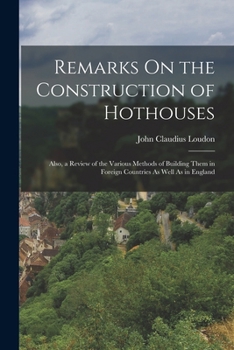 Paperback Remarks On the Construction of Hothouses: Also, a Review of the Various Methods of Building Them in Foreign Countries As Well As in England Book