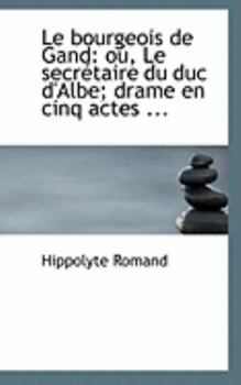 Paperback Le Bourgeois de Gand: Ou, Le Secractaire Du Duc D'Albe; Drame En Cinq Actes ... Book