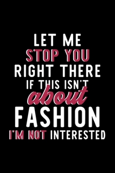 Let Me Stop You Right There If This Isn't About Fashion I'm Not Interested: Notebook for Fashion Lover | Great Christmas & Birthday Gift Idea for ... | Fashion Fan Diary | 120 pages 6x9 inches