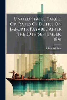 United States Tariff, Or, Rates Of Duties On Imports, Payable After The 30th September, 1841: According To The Acts Of Congress Of July, 1832, March, 1833 And September, 1841 : Alphabetically Arranged